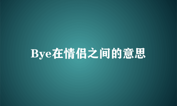 Bye在情侣之间的意思
