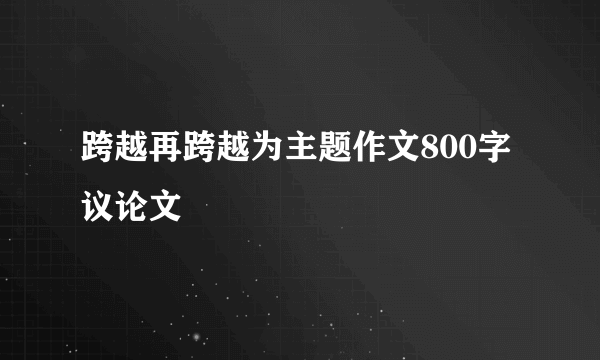 跨越再跨越为主题作文800字议论文