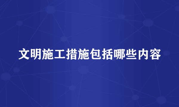 文明施工措施包括哪些内容
