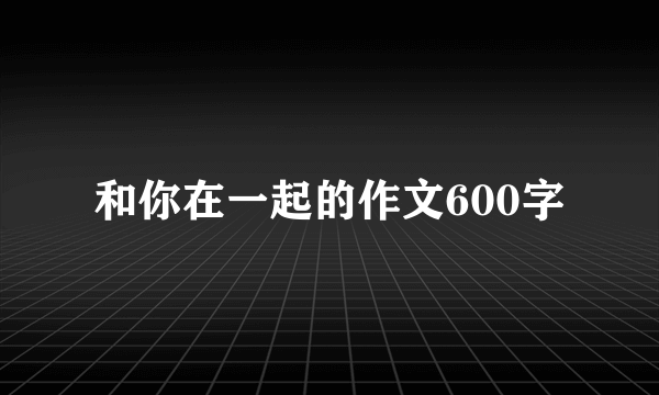 和你在一起的作文600字