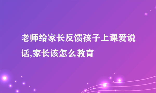 老师给家长反馈孩子上课爱说话,家长该怎么教育
