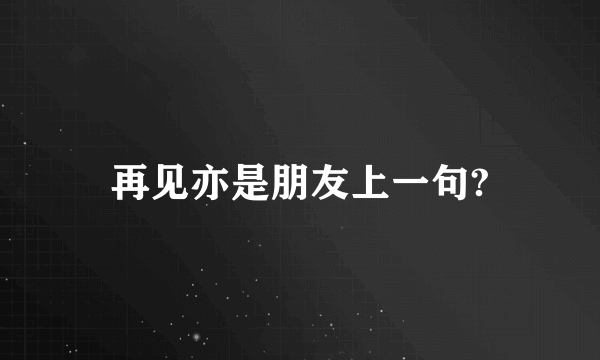 再见亦是朋友上一句?