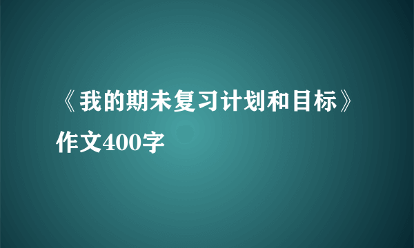 《我的期未复习计划和目标》作文400字