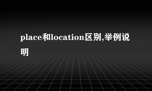 place和location区别,举例说明
