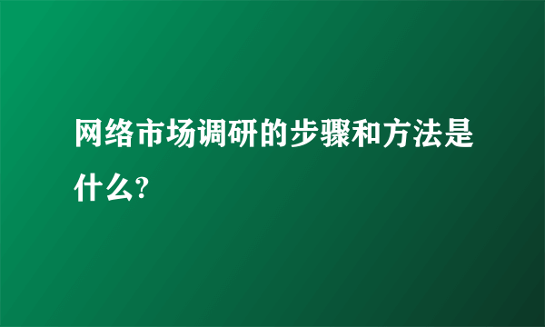 网络市场调研的步骤和方法是什么?