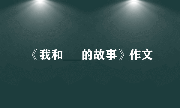 《我和___的故事》作文