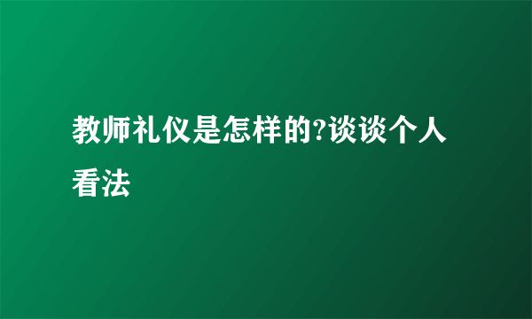 教师礼仪是怎样的?谈谈个人看法