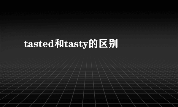 tasted和tasty的区别