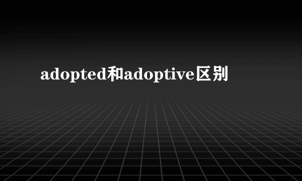 adopted和adoptive区别