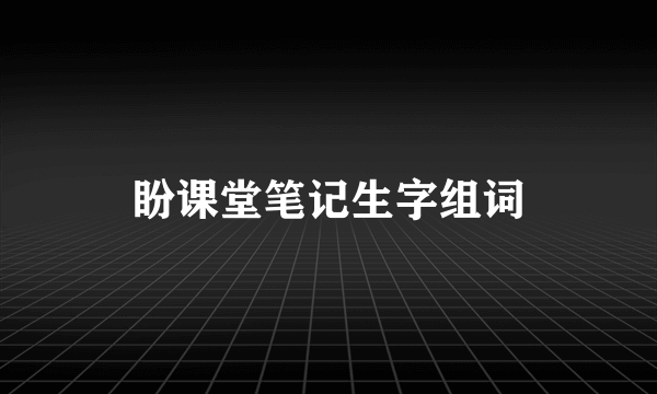 盼课堂笔记生字组词