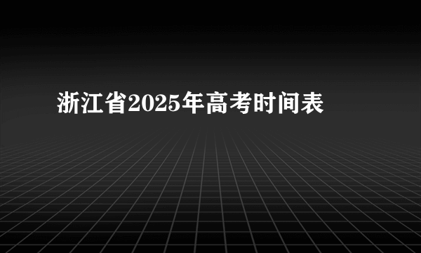 浙江省2025年高考时间表