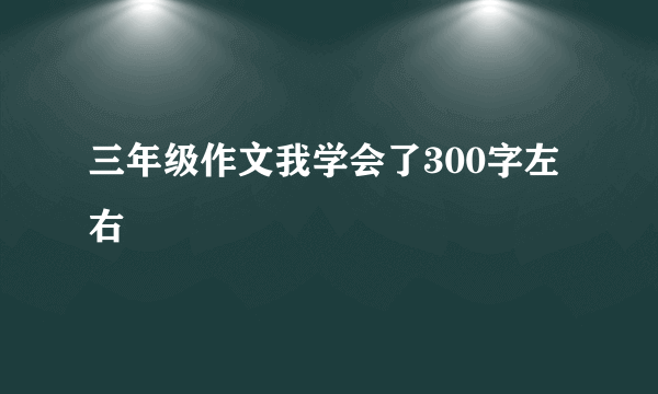 三年级作文我学会了300字左右