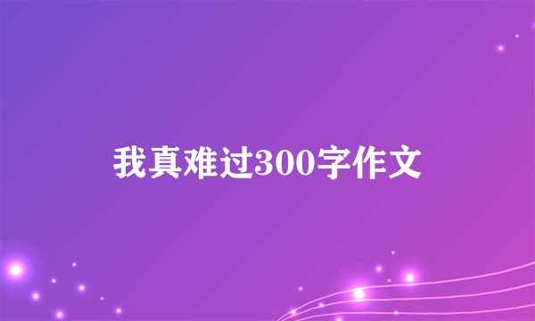 我真难过300字作文