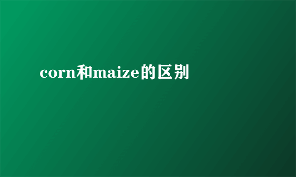 corn和maize的区别