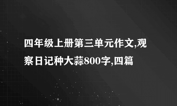 四年级上册第三单元作文,观察日记种大蒜800字,四篇