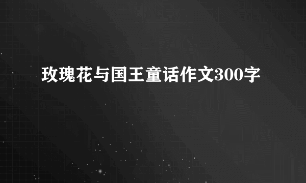 玫瑰花与国王童话作文300字