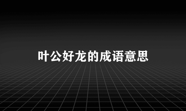叶公好龙的成语意思