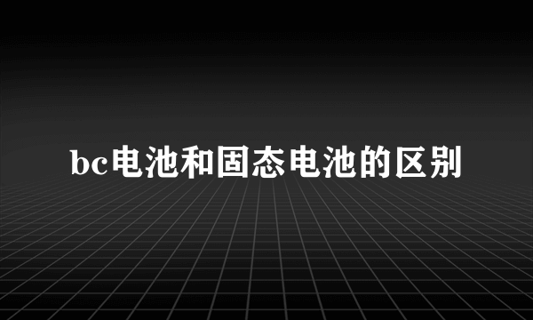 bc电池和固态电池的区别