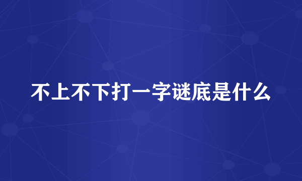 不上不下打一字谜底是什么