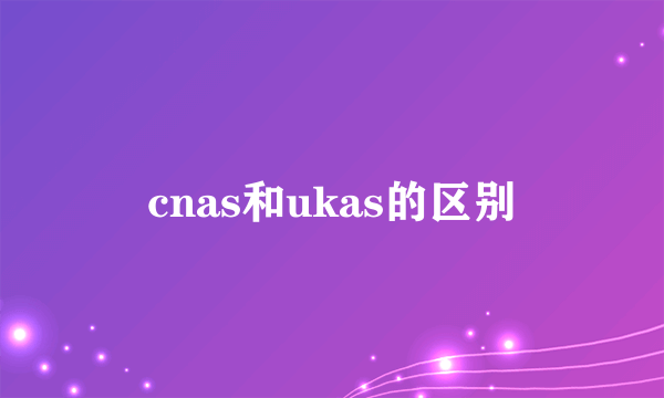 cnas和ukas的区别
