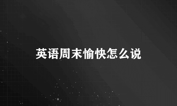 英语周末愉快怎么说