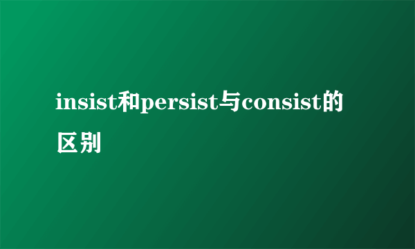 insist和persist与consist的区别