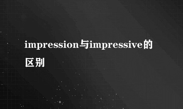 impression与impressive的区别