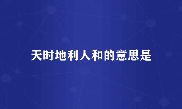天时地利人和的意思是