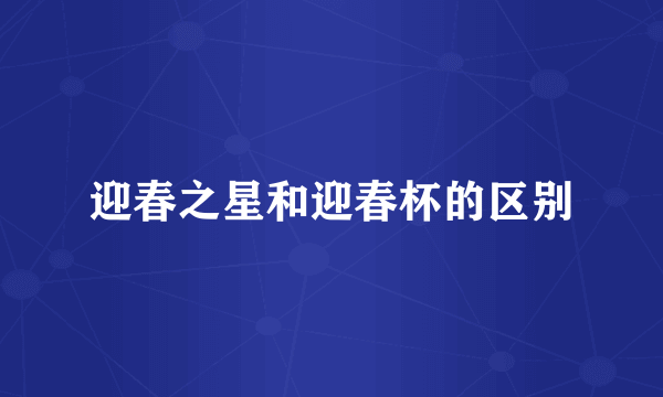 迎春之星和迎春杯的区别