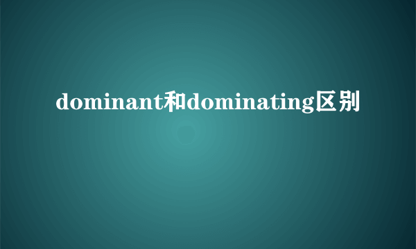 dominant和dominating区别