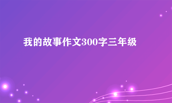 我的故事作文300字三年级