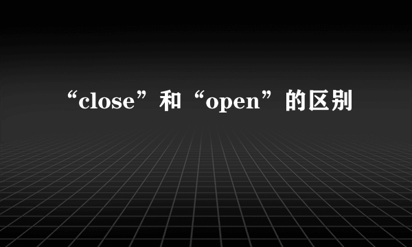 “close”和“open”的区别