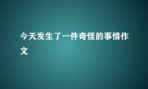 今天发生了一件奇怪的事情作文