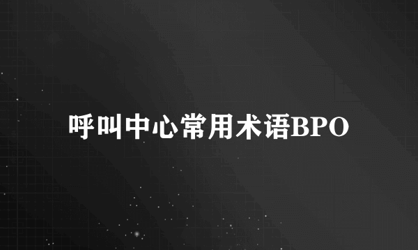 呼叫中心常用术语BPO