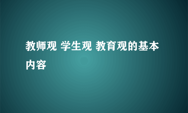教师观 学生观 教育观的基本内容