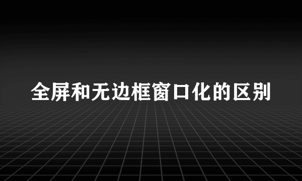 全屏和无边框窗口化的区别