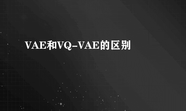 VAE和VQ-VAE的区别