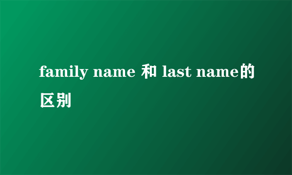 family name 和 last name的区别