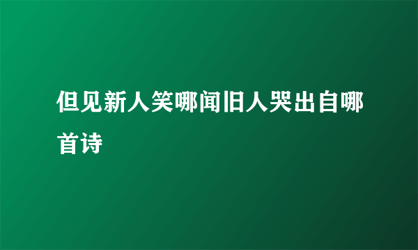 但见新人笑哪闻旧人哭出自哪首诗