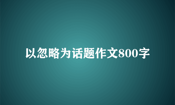 以忽略为话题作文800字