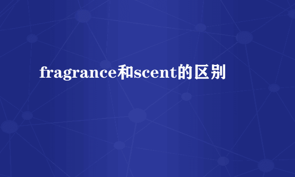 fragrance和scent的区别