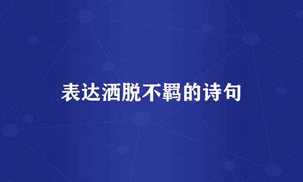 表达洒脱不羁的诗句
