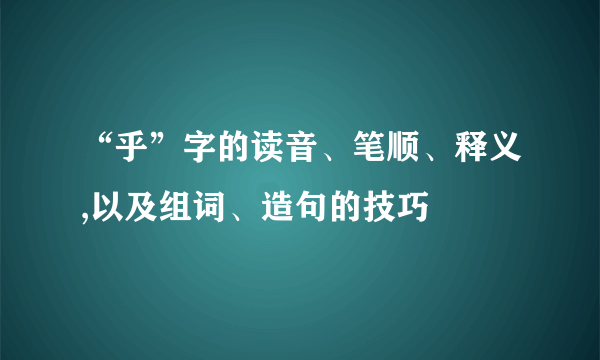 “乎”字的读音、笔顺、释义,以及组词、造句的技巧