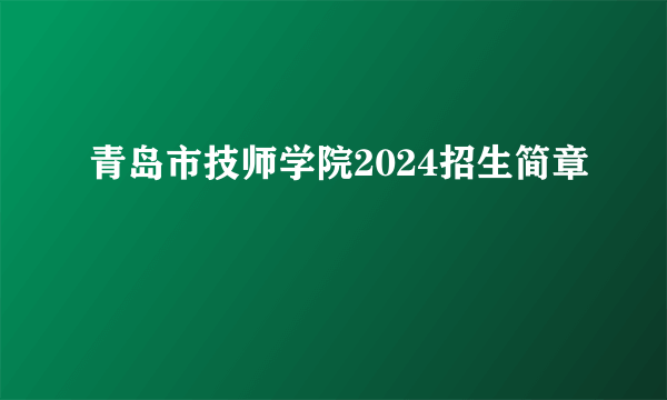 青岛市技师学院2024招生简章
