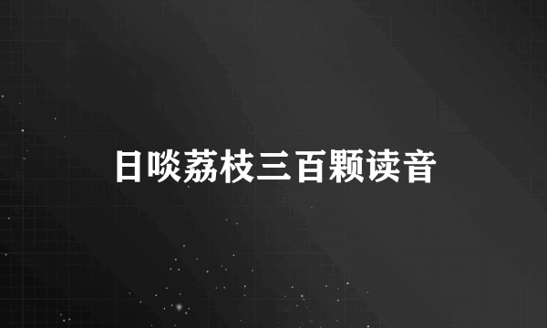 日啖荔枝三百颗读音