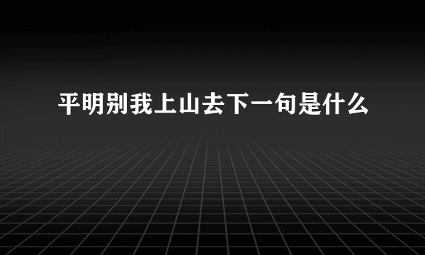 平明别我上山去下一句是什么