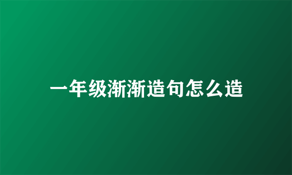 一年级渐渐造句怎么造