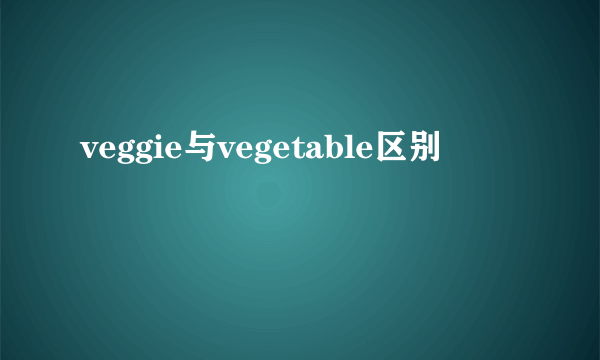 veggie与vegetable区别
