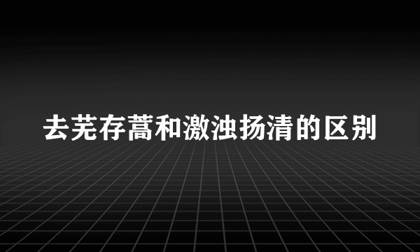 去芜存蒿和激浊扬清的区别