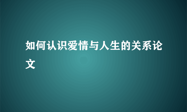 如何认识爱情与人生的关系论文